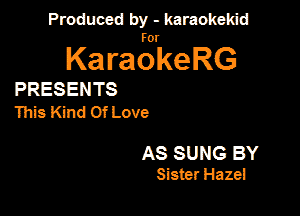 Produced by - karaokekid

for

KaraokeRG

PRESENTS
This Kind Of Love

AS SUNS BY
Sister Haze!
