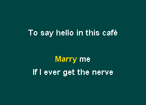 To say hello in this caft'a

Marry me

lfI ever get the nerve