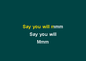 Say you will mmm

Say you will
Mmm