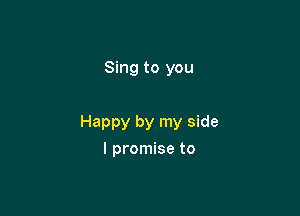 Sing to you

Happy by my side
I promise to