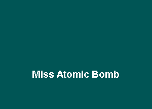 I hear
Miss Atomic Bomb