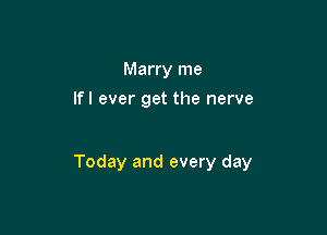 Marry me
If! ever get the nerve

Today and every day