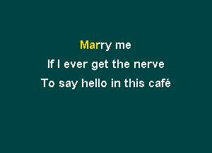 Marry me
lfl ever get the nerve

To say hello in this caft'a