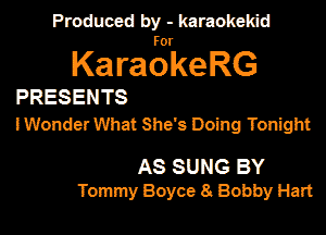 Produced by - karaokemd

KaragkeRG

PRESENTS
I Wonder What She's Doing Tonight

AS SUNG BY
Tommy Boyce 8 Bobby Hart