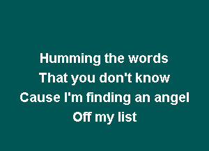 Humming the words

That you don't know
Cause I'm finding an angel
Off my list