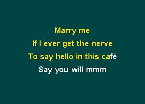 Marry me
lfl ever get the nerve

To say hello in this caft'a

Say you will mmm