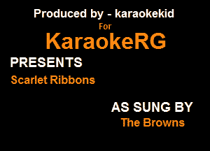 Produced by - karaokekid

for

KaraokeRG

PRESENTS
Scariet Ribbons

AS SUNG BY
The Browns