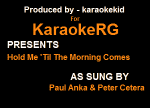 Produced by - karaokemd

KaragkeRG

PRESENTS
Hold Me 'Til The Morning Comes

AS SUNG BY
Pau1 Anka 8 Peter Cetera