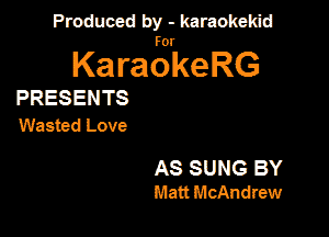 Produced by - karaokeidd

KaragrkeRG

PRESENTS
Wasted Love

AS SUNG BY
Matt McAndlew