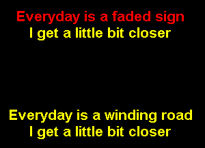 Everyday is a faded sign
I get a little bit closer

Everyday is a winding road

I get a little bit closer