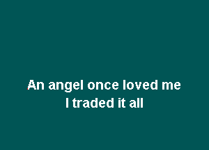 An angel once loved me
I traded it all
