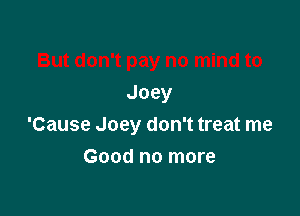 But don't pay no mind to
Joey

'Cause Joey don't treat me

Good no more