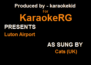 Produced by - karaokekid

for

KaraokeRG

PRESENTS

Luton Airport

AS SUNG BY
Cats (UK)