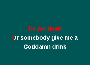 st
Tie me down

Or somebody give me a
Goddamn drink