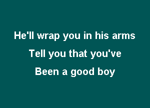 He'll wrap you in his arms

Tell you that you've

Been a good boy