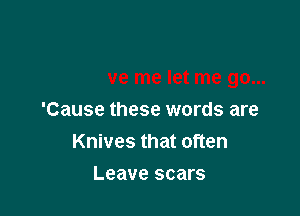 'Cause these words are
Knives that often

Leave scars