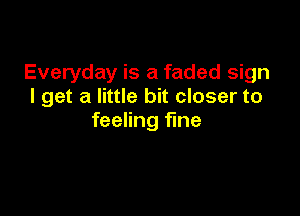 Everyday is a faded sign
I get a little bit closer to

feeling fine