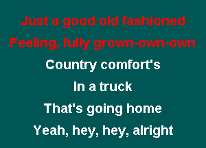 Country comfort's
In a truck

That's going home
Yeah, hey, hey, alright