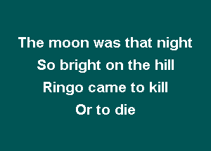 The moon was that night
80 bright on the hill

Ringo came to kill
Or to die