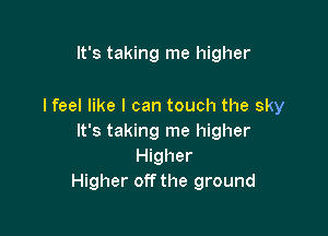 It's taking me higher

I feel like I can touch the sky

It's taking me higher
Higher
Higher off the ground