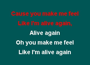 Alive again
Oh you make me feel

Like I'm alive again
