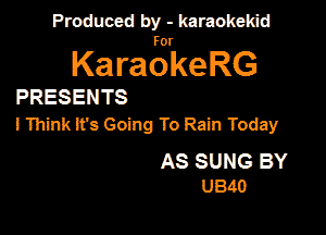 Produced by - karaokekid

KaragkeRG

PRESENTS
I Think Ifs Going To Rain Today

AS SUNG BY
U340