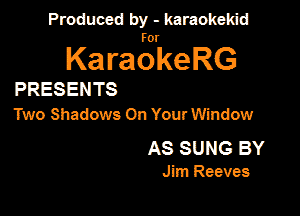 Produced by - karaokekid

KaragkeRG

PRESEN TS
Two Shadows On Your Window

AS SUNG BY

Jim Reeves