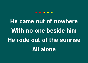 He came out of nowhere
With no one beside him

He rode out of the sunrise

All alone