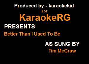 Produced by - karaokekid

for

KaraokeRG

PRESENTS

Better Than! Used To Be

AS SUNG BY
Tm McGraw