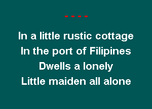 In a little rustic cottage
In the port of Filipines

Dwells a lonely
Little maiden all alone