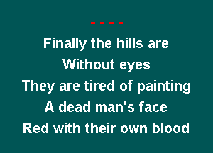 Finally the hills are
Without eyes

They are tired of painting
A dead man's face
Red with their own blood