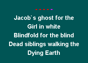 Jacob s ghost for the
Girl in white

Blindfold for the blind
Dead siblings walking the
Dying Earth
