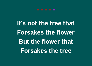 It's not the tree that
Forsakes the flower

But the flower that
Forsakes the tree