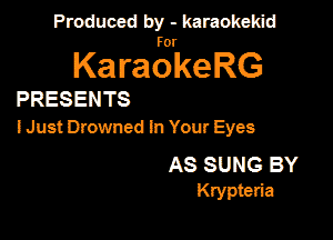Produced by - karaokekid

for

KaraokeRG

PRESENTS

I Just Drowned In Your Eyes

AS SUNG BY
Krypteria