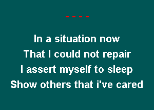 In a situation now
That I could not repair

I assert myself to sleep
Show others that i've cared