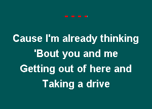 Cause I'm already thinking
'Bout you and me

Getting out of here and
Taking a drive