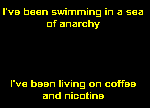 I've been swimming in a sea
of anarchy

I've been living on coffee
and nicotine