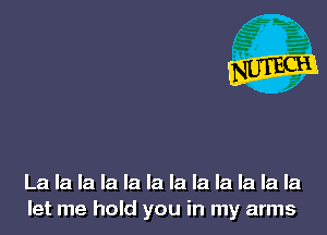 La la la la la la la la la la la la
let me hold you in my arms