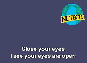 Close your eyes
I see your eyes are open