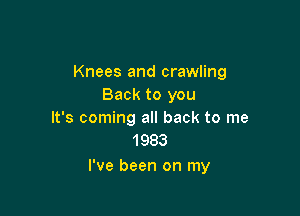 Knees and crawling
Back to you

It's coming all back to me
1983

I've been on my