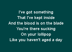 I've got something
That I've kept inside
And the blood is on the blade

You're there sucking
On your lollipop
Like you haven't aged a day