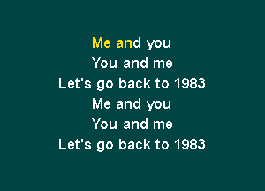 Me and you
You and me
Let's go back to 1983

Me and you
You and me
Let's go back to 1983