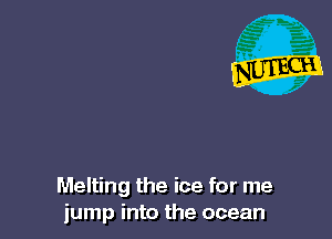 Melting the ice for me
jump into the ocean