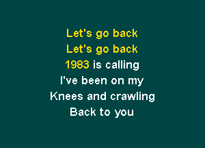 Let's go back
Let's go back
1983 is calling

I've been on my
Knees and crawling
Back to you