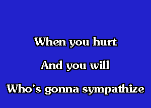 When you hurt
And you will

Who's gonna sympathize