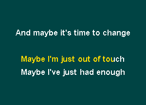 And maybe it's time to change

Maybe I'm just out of touch

Maybe I've just had enough