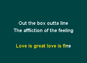 Out the box outta line
The affliction of the feeling

Love is great love is fine