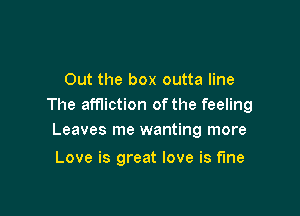 Out the box outta line
The affliction of the feeling

Leaves me wanting more

Love is great love is fine