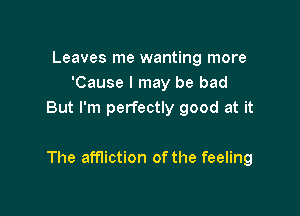 Leaves me wanting more
'Cause I may be bad
But I'm perfectly good at it

The affliction of the feeling