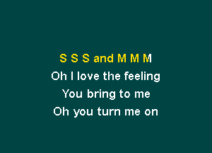 SSSandMMM

Oh I love the feeling
You bring to me
Oh you turn me on